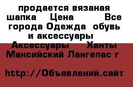 продается вязаная шапка  › Цена ­ 600 - Все города Одежда, обувь и аксессуары » Аксессуары   . Ханты-Мансийский,Лангепас г.